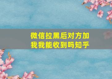 微信拉黑后对方加我我能收到吗知乎