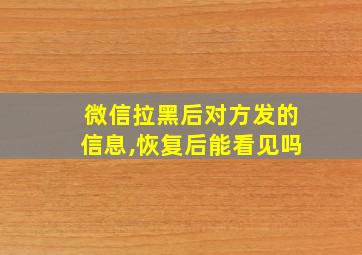 微信拉黑后对方发的信息,恢复后能看见吗