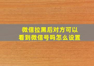 微信拉黑后对方可以看到微信号吗怎么设置