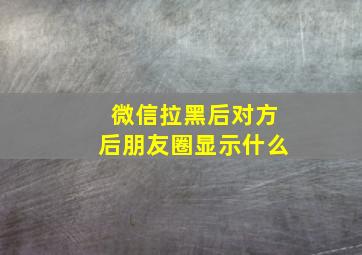 微信拉黑后对方后朋友圈显示什么