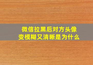 微信拉黑后对方头像变模糊又清晰是为什么