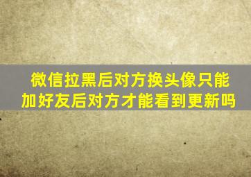 微信拉黑后对方换头像只能加好友后对方才能看到更新吗