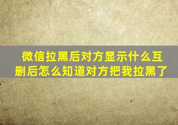 微信拉黑后对方显示什么互删后怎么知道对方把我拉黑了