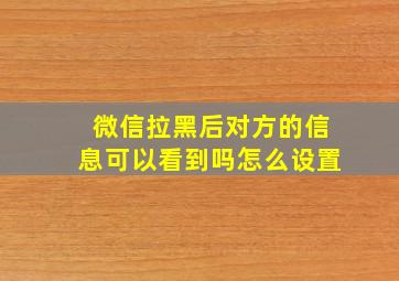 微信拉黑后对方的信息可以看到吗怎么设置