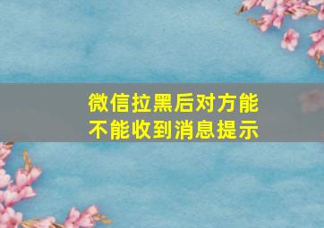 微信拉黑后对方能不能收到消息提示