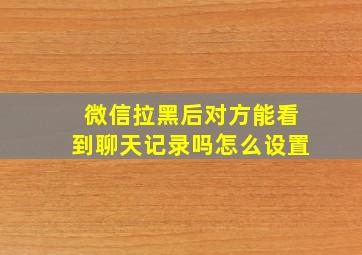 微信拉黑后对方能看到聊天记录吗怎么设置