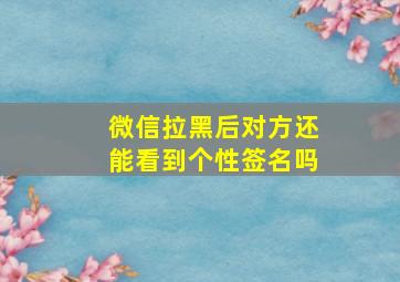 微信拉黑后对方还能看到个性签名吗