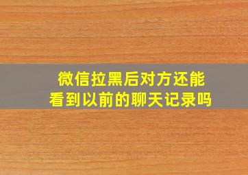 微信拉黑后对方还能看到以前的聊天记录吗