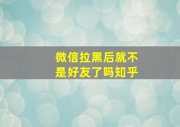 微信拉黑后就不是好友了吗知乎