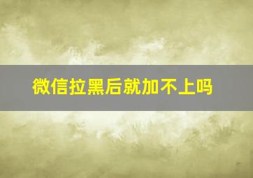 微信拉黑后就加不上吗