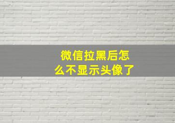 微信拉黑后怎么不显示头像了