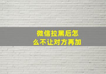 微信拉黑后怎么不让对方再加