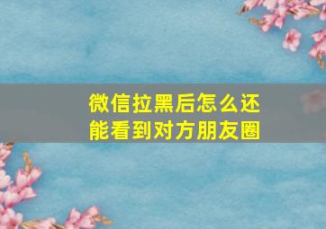 微信拉黑后怎么还能看到对方朋友圈