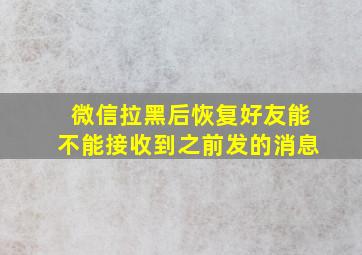 微信拉黑后恢复好友能不能接收到之前发的消息