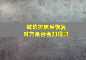 微信拉黑后恢复对方是否会知道吗