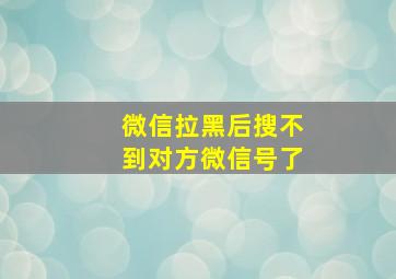 微信拉黑后搜不到对方微信号了