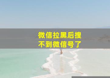 微信拉黑后搜不到微信号了