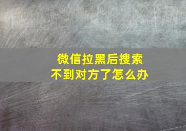 微信拉黑后搜索不到对方了怎么办