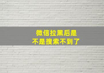 微信拉黑后是不是搜索不到了