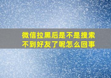 微信拉黑后是不是搜索不到好友了呢怎么回事