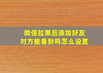 微信拉黑后添加好友对方能看到吗怎么设置