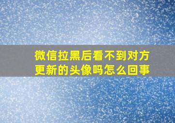 微信拉黑后看不到对方更新的头像吗怎么回事