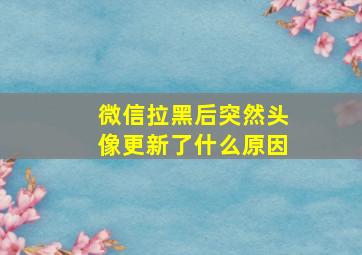 微信拉黑后突然头像更新了什么原因