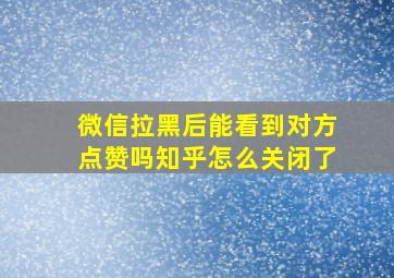 微信拉黑后能看到对方点赞吗知乎怎么关闭了