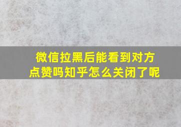 微信拉黑后能看到对方点赞吗知乎怎么关闭了呢