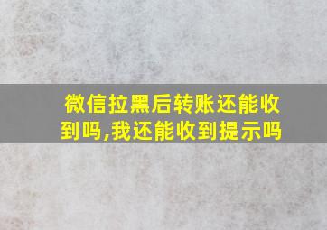 微信拉黑后转账还能收到吗,我还能收到提示吗