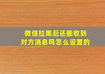 微信拉黑后还能收到对方消息吗怎么设置的