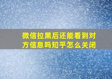 微信拉黑后还能看到对方信息吗知乎怎么关闭