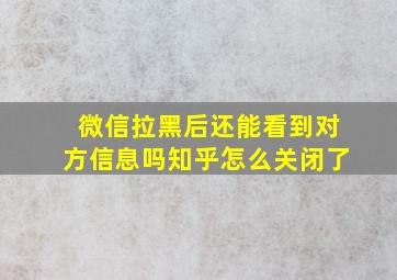 微信拉黑后还能看到对方信息吗知乎怎么关闭了