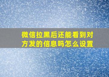 微信拉黑后还能看到对方发的信息吗怎么设置