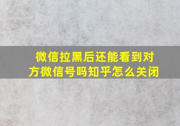 微信拉黑后还能看到对方微信号吗知乎怎么关闭