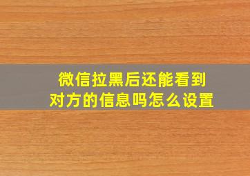 微信拉黑后还能看到对方的信息吗怎么设置