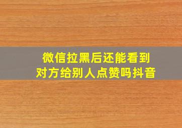 微信拉黑后还能看到对方给别人点赞吗抖音