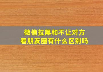 微信拉黑和不让对方看朋友圈有什么区别吗