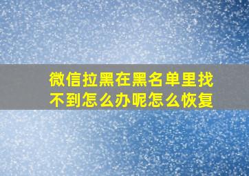 微信拉黑在黑名单里找不到怎么办呢怎么恢复