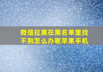 微信拉黑在黑名单里找不到怎么办呢苹果手机