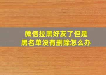 微信拉黑好友了但是黑名单没有删除怎么办