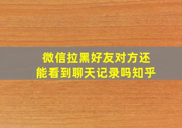 微信拉黑好友对方还能看到聊天记录吗知乎