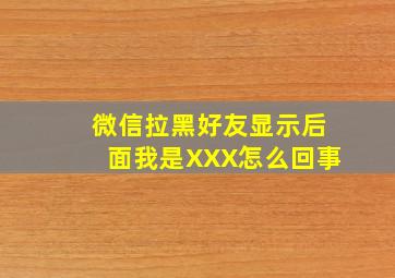 微信拉黑好友显示后面我是XXX怎么回事