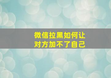 微信拉黑如何让对方加不了自己