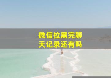 微信拉黑完聊天记录还有吗