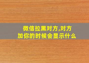 微信拉黑对方,对方加你的时候会显示什么