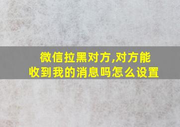 微信拉黑对方,对方能收到我的消息吗怎么设置