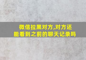 微信拉黑对方,对方还能看到之前的聊天记录吗