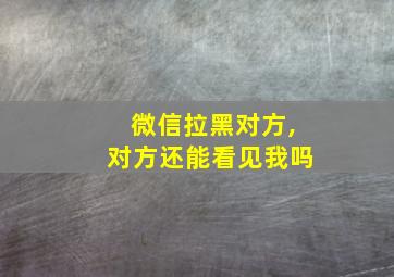 微信拉黑对方,对方还能看见我吗