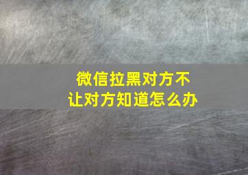 微信拉黑对方不让对方知道怎么办